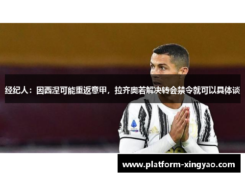 经纪人：因西涅可能重返意甲，拉齐奥若解决转会禁令就可以具体谈